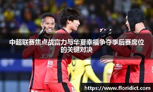 中超联赛焦点战富力与华夏幸福争夺季后赛席位的关键对决